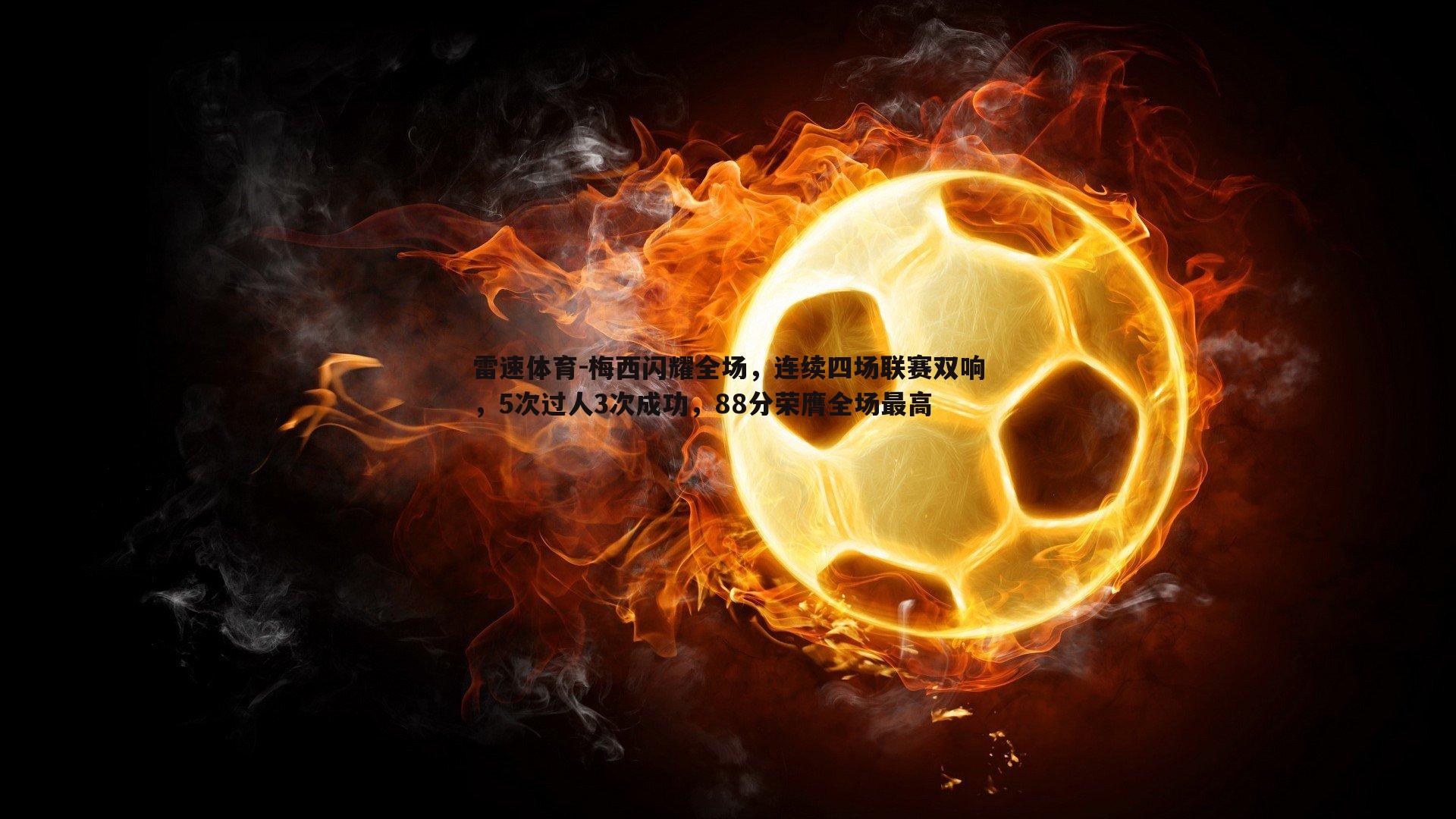 雷速体育-梅西闪耀全场，连续四场联赛双响，5次过人3次成功，88分荣膺全场最高